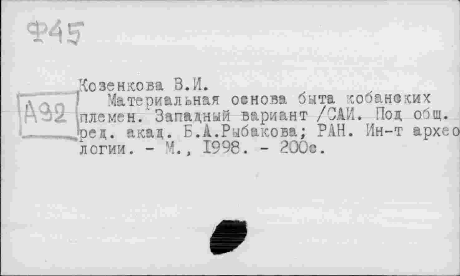 ﻿
Козенкова В.И.
' Материальная основа быта кобанвких племен/Западный вариант /САИ. Под общ.
і - . акад. Б.А.Рыбакова; РАН. Ин-т архео логии. - М., 1998. - 2ООс.